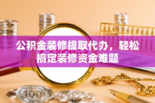 玉山公积金装修提取代办，轻松搞定装修资金难题