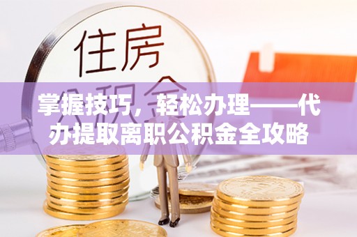 玉山掌握技巧，轻松办理——代办提取离职公积金全攻略