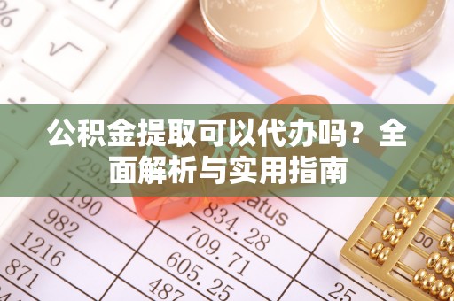 玉山公积金提取可以代办吗？全面解析与实用指南