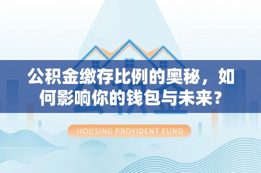 玉山公积金缴存比例的奥秘，如何影响你的钱包与未来？