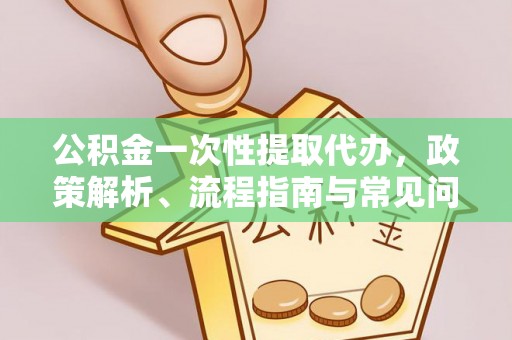 玉山公积金一次性提取代办，政策解析、流程指南与常见问题解答