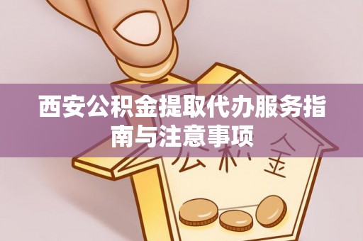 玉山西安公积金提取代办服务指南与注意事项