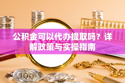 玉山公积金可以代办提取吗？详解政策与实操指南