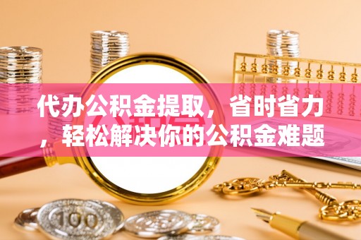 玉山代办公积金提取，省时省力，轻松解决你的公积金难题