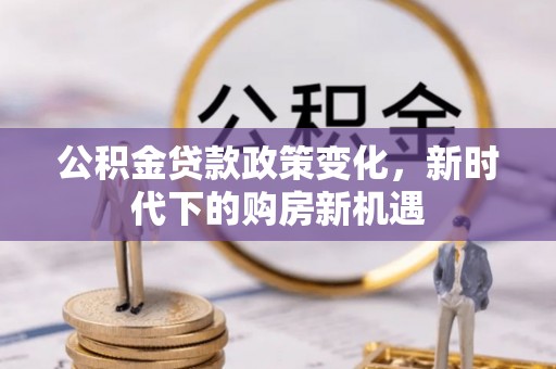 玉山公积金贷款政策变化，新时代下的购房新机遇