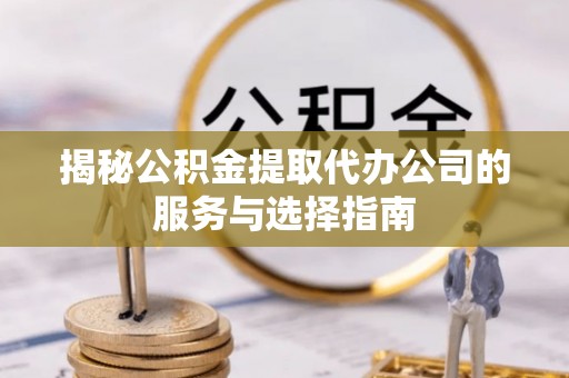 玉山揭秘公积金提取代办公司的服务与选择指南