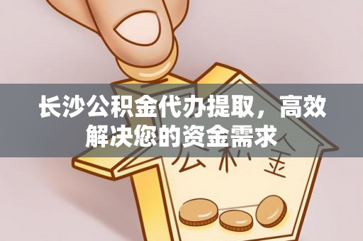 玉山长沙公积金代办提取，高效解决您的资金需求