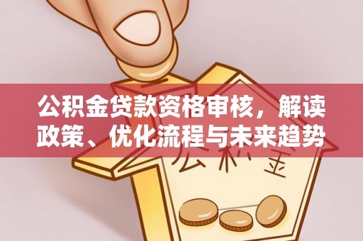 玉山公积金贷款资格审核，解读政策、优化流程与未来趋势