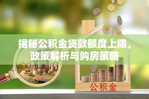 玉山揭秘公积金贷款额度上限，政策解析与购房策略