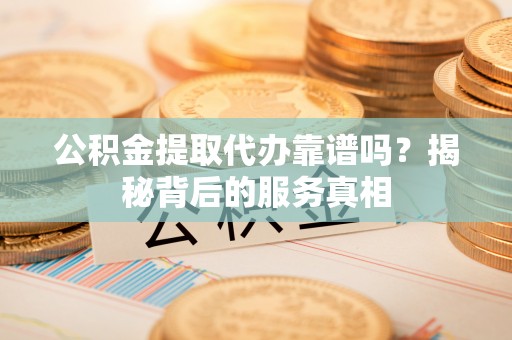 玉山公积金提取代办靠谱吗？揭秘背后的服务真相