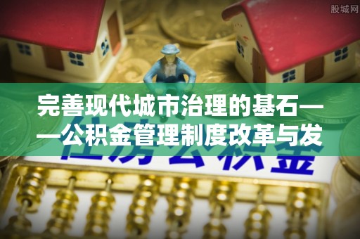 玉山完善现代城市治理的基石——公积金管理制度改革与发展