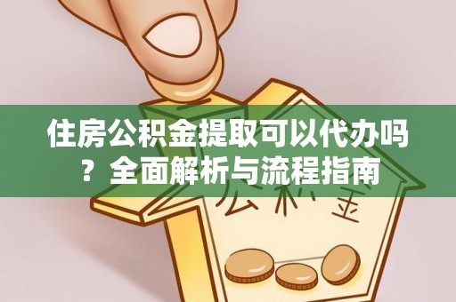 玉山住房公积金提取可以代办吗？全面解析与流程指南