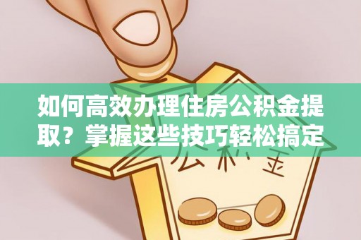 玉山如何高效办理住房公积金提取？掌握这些技巧轻松搞定