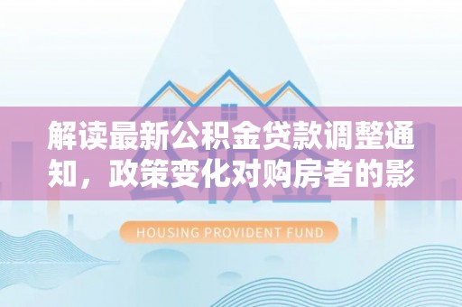 玉山解读最新公积金贷款调整通知，政策变化对购房者的影响