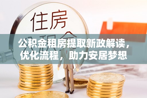 玉山公积金租房提取新政解读，优化流程，助力安居梦想