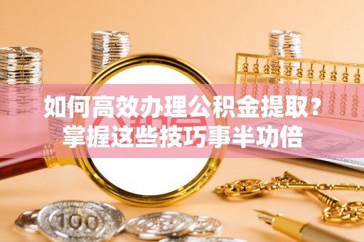 玉山如何高效办理公积金提取？掌握这些技巧事半功倍