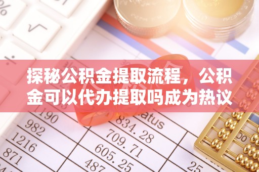 玉山探秘公积金提取流程，公积金可以代办提取吗成为热议焦点