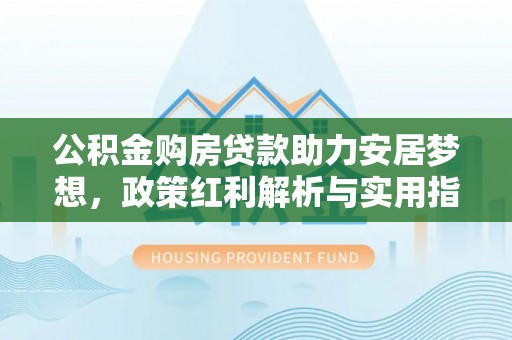 玉山公积金购房贷款助力安居梦想，政策红利解析与实用指南