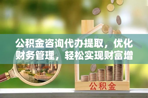 玉山公积金咨询代办提取，优化财务管理，轻松实现财富增值