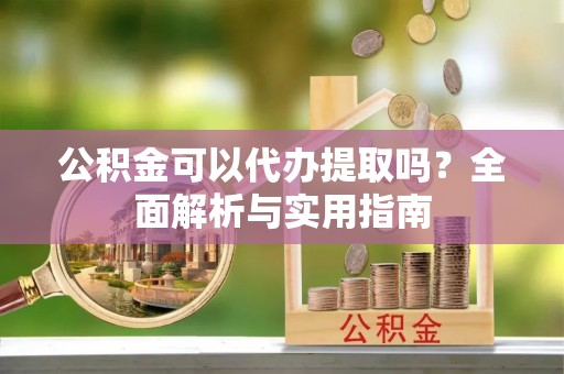 玉山公积金可以代办提取吗？全面解析与实用指南