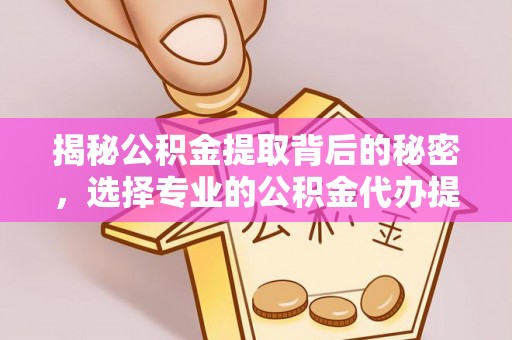 玉山揭秘公积金提取背后的秘密，选择专业的公积金代办提取公司是否值得信赖？
