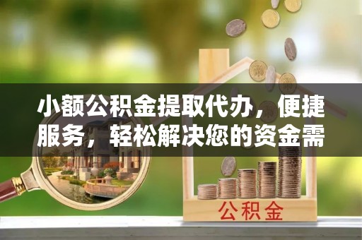 玉山小额公积金提取代办，便捷服务，轻松解决您的资金需求