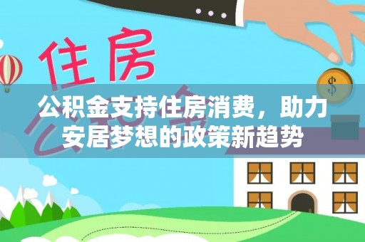 玉山公积金支持住房消费，助力安居梦想的政策新趋势