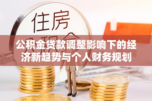 玉山公积金贷款调整影响下的经济新趋势与个人财务规划
