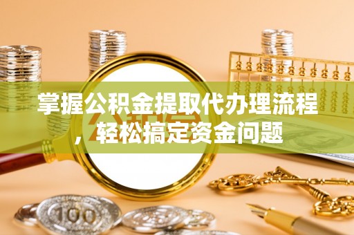玉山掌握公积金提取代办理流程，轻松搞定资金问题