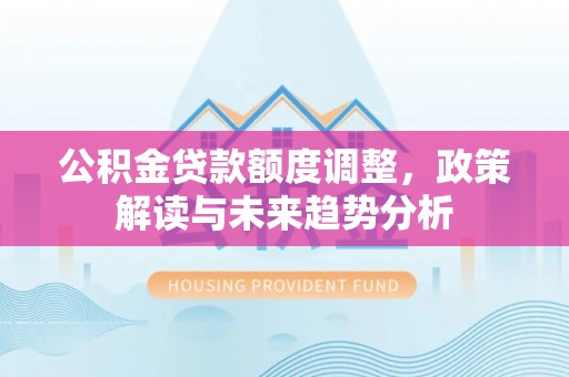 玉山公积金贷款额度调整，政策解读与未来趋势分析