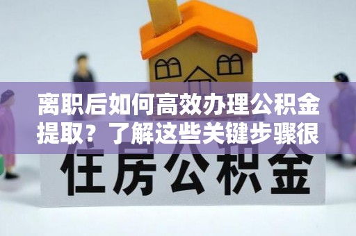 玉山离职后如何高效办理公积金提取？了解这些关键步骤很重要！