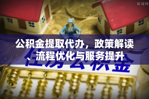 玉山公积金提取代办，政策解读、流程优化与服务提升