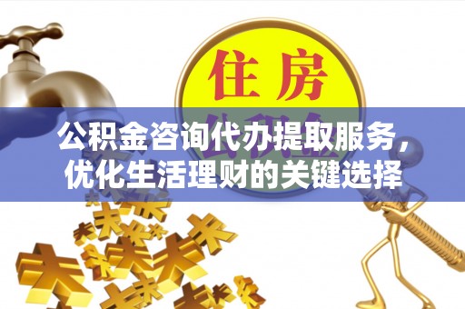 玉山公积金咨询代办提取服务，优化生活理财的关键选择