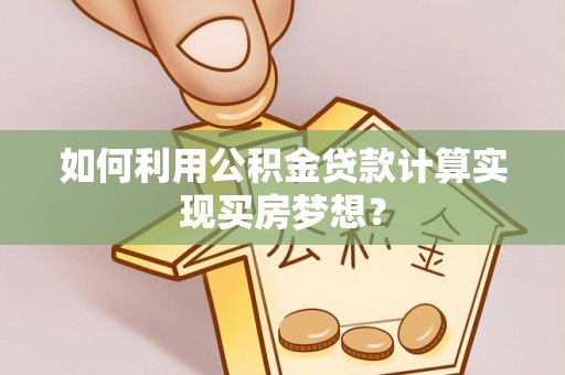 玉山如何利用公积金贷款计算实现买房梦想？