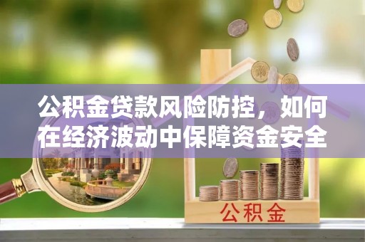 玉山公积金贷款风险防控，如何在经济波动中保障资金安全