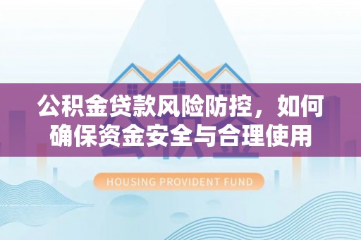 玉山公积金贷款风险防控，如何确保资金安全与合理使用