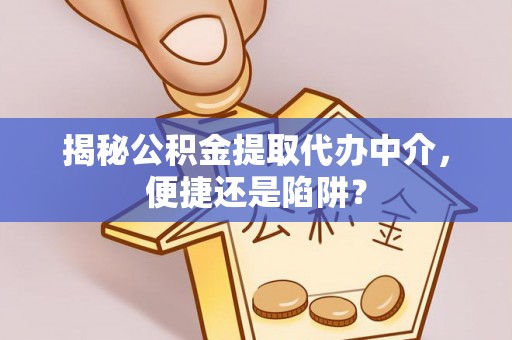 玉山揭秘公积金提取代办中介，便捷还是陷阱？