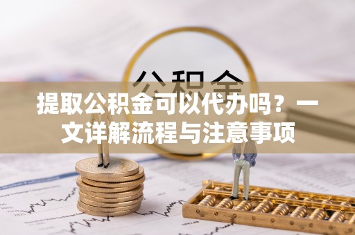 玉山提取公积金可以代办吗？一文详解流程与注意事项
