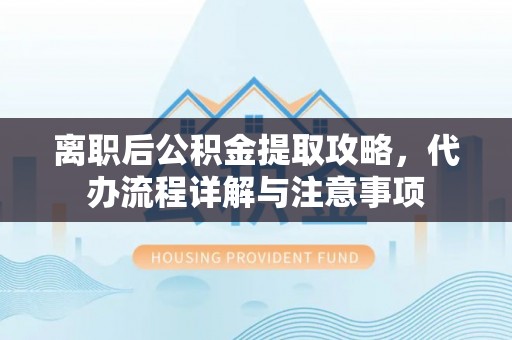 玉山离职后公积金提取攻略，代办流程详解与注意事项