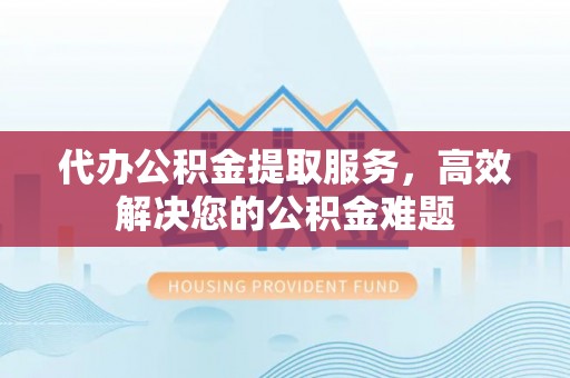 玉山代办公积金提取服务，高效解决您的公积金难题