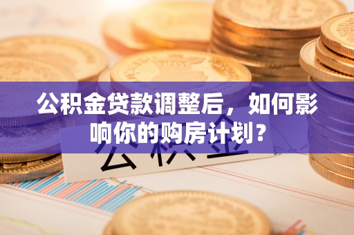 玉山公积金贷款调整后，如何影响你的购房计划？