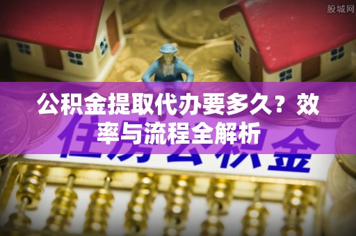玉山公积金提取代办要多久？效率与流程全解析