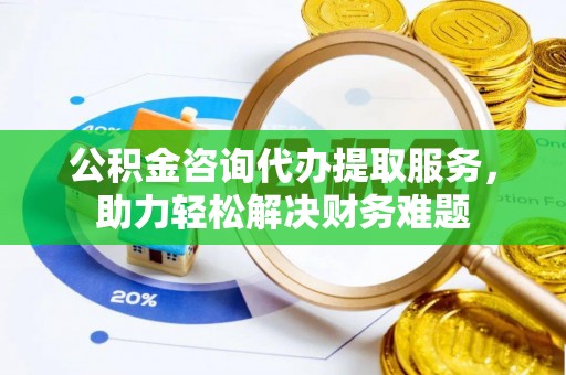 玉山公积金咨询代办提取服务，助力轻松解决财务难题