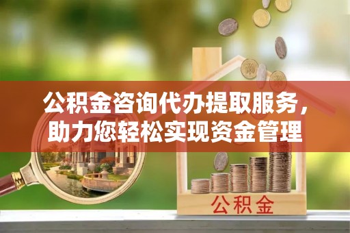 玉山公积金咨询代办提取服务，助力您轻松实现资金管理
