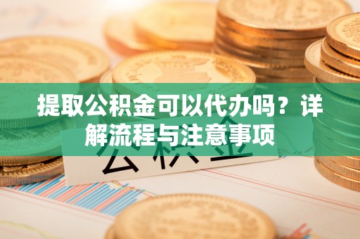 玉山提取公积金可以代办吗？详解流程与注意事项