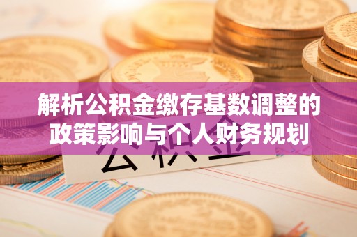 玉山解析公积金缴存基数调整的政策影响与个人财务规划