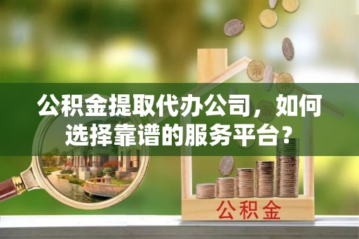 玉山公积金提取代办公司，如何选择靠谱的服务平台？