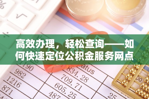 玉山高效办理，轻松查询——如何快速定位公积金服务网点