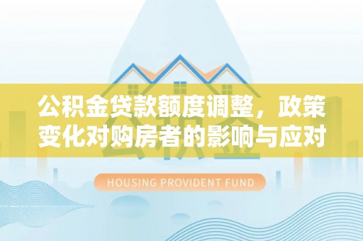 玉山公积金贷款额度调整，政策变化对购房者的影响与应对策略