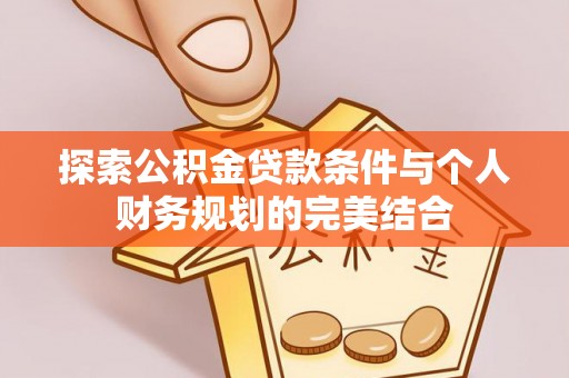 玉山探索公积金贷款条件与个人财务规划的完美结合